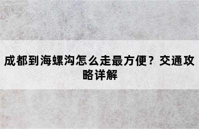 成都到海螺沟怎么走最方便？交通攻略详解