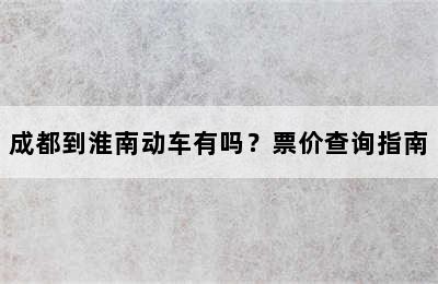 成都到淮南动车有吗？票价查询指南