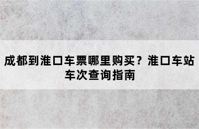 成都到淮口车票哪里购买？淮口车站车次查询指南