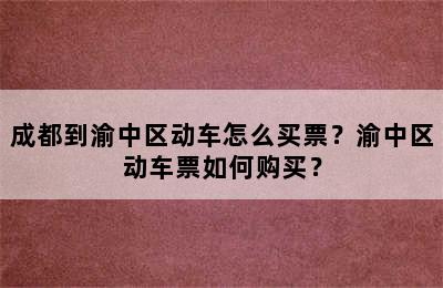 成都到渝中区动车怎么买票？渝中区动车票如何购买？