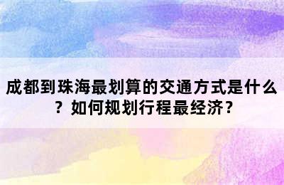 成都到珠海最划算的交通方式是什么？如何规划行程最经济？