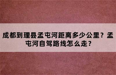 成都到理县孟屯河距离多少公里？孟屯河自驾路线怎么走？