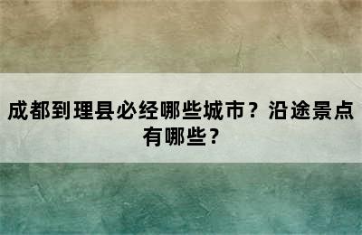 成都到理县必经哪些城市？沿途景点有哪些？