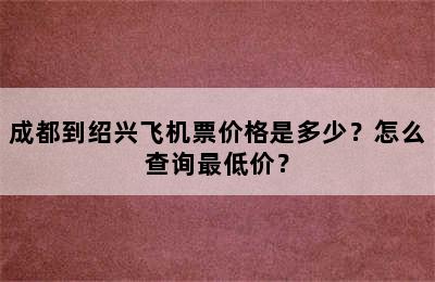 成都到绍兴飞机票价格是多少？怎么查询最低价？