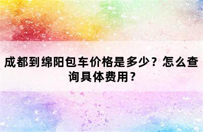 成都到绵阳包车价格是多少？怎么查询具体费用？