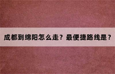 成都到绵阳怎么走？最便捷路线是？