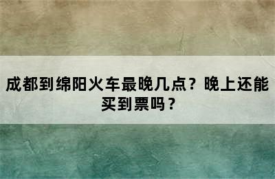 成都到绵阳火车最晚几点？晚上还能买到票吗？