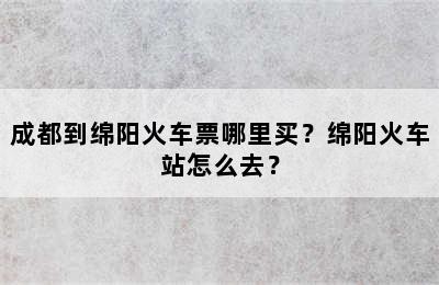 成都到绵阳火车票哪里买？绵阳火车站怎么去？