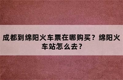 成都到绵阳火车票在哪购买？绵阳火车站怎么去？