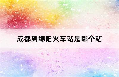 成都到绵阳火车站是哪个站