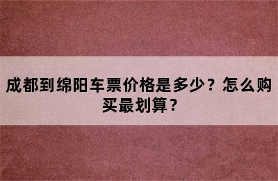 成都到绵阳车票价格是多少？怎么购买最划算？