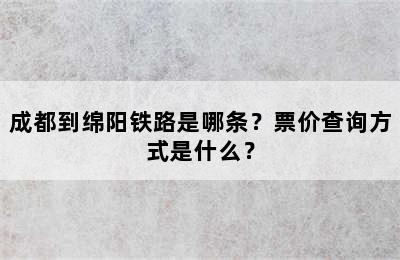 成都到绵阳铁路是哪条？票价查询方式是什么？