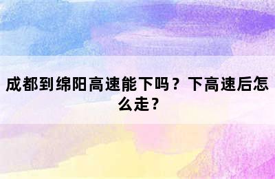 成都到绵阳高速能下吗？下高速后怎么走？