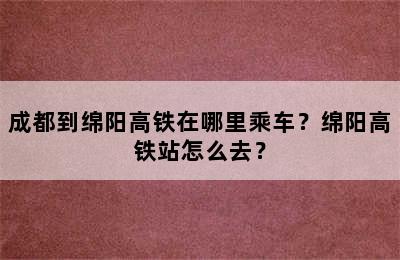 成都到绵阳高铁在哪里乘车？绵阳高铁站怎么去？