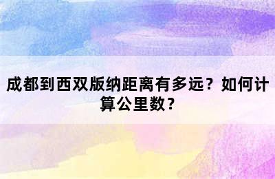 成都到西双版纳距离有多远？如何计算公里数？