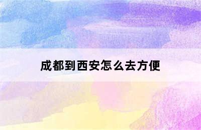 成都到西安怎么去方便