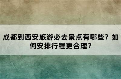 成都到西安旅游必去景点有哪些？如何安排行程更合理？
