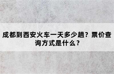 成都到西安火车一天多少趟？票价查询方式是什么？