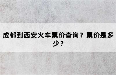 成都到西安火车票价查询？票价是多少？