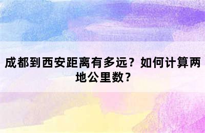 成都到西安距离有多远？如何计算两地公里数？