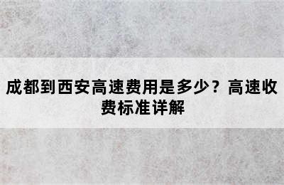 成都到西安高速费用是多少？高速收费标准详解