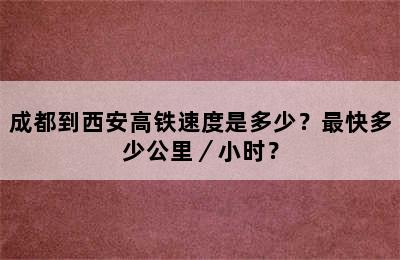 成都到西安高铁速度是多少？最快多少公里／小时？