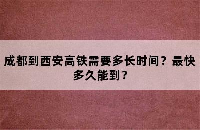 成都到西安高铁需要多长时间？最快多久能到？