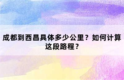 成都到西昌具体多少公里？如何计算这段路程？
