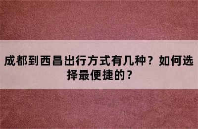 成都到西昌出行方式有几种？如何选择最便捷的？