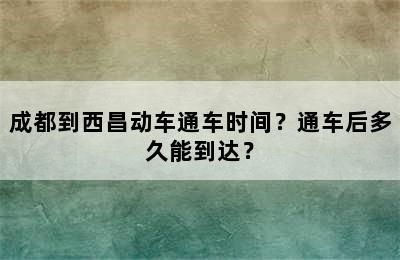 成都到西昌动车通车时间？通车后多久能到达？
