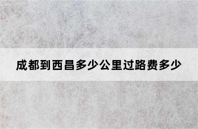 成都到西昌多少公里过路费多少