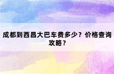 成都到西昌大巴车费多少？价格查询攻略？
