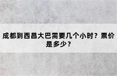 成都到西昌大巴需要几个小时？票价是多少？