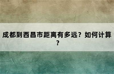成都到西昌市距离有多远？如何计算？