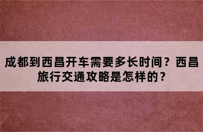 成都到西昌开车需要多长时间？西昌旅行交通攻略是怎样的？