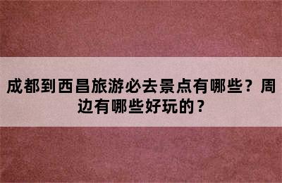 成都到西昌旅游必去景点有哪些？周边有哪些好玩的？