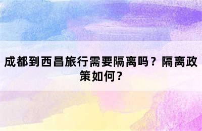 成都到西昌旅行需要隔离吗？隔离政策如何？