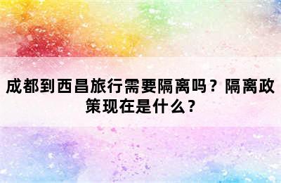 成都到西昌旅行需要隔离吗？隔离政策现在是什么？