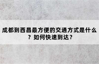 成都到西昌最方便的交通方式是什么？如何快速到达？