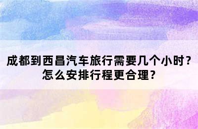成都到西昌汽车旅行需要几个小时？怎么安排行程更合理？