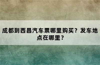 成都到西昌汽车票哪里购买？发车地点在哪里？