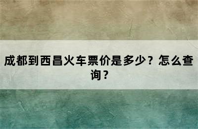 成都到西昌火车票价是多少？怎么查询？