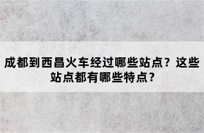 成都到西昌火车经过哪些站点？这些站点都有哪些特点？