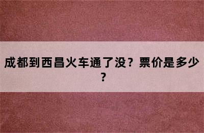 成都到西昌火车通了没？票价是多少？