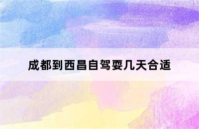 成都到西昌自驾耍几天合适