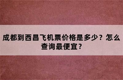 成都到西昌飞机票价格是多少？怎么查询最便宜？