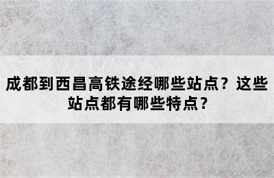 成都到西昌高铁途经哪些站点？这些站点都有哪些特点？