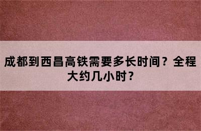 成都到西昌高铁需要多长时间？全程大约几小时？
