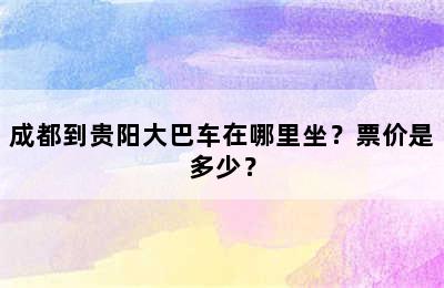 成都到贵阳大巴车在哪里坐？票价是多少？