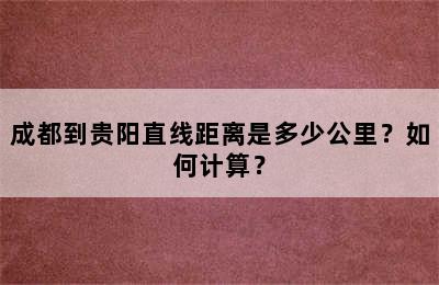 成都到贵阳直线距离是多少公里？如何计算？